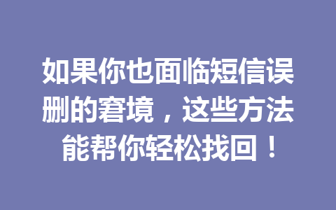 如果你也面临短信误删的窘境，这些方法能帮你轻松找回！