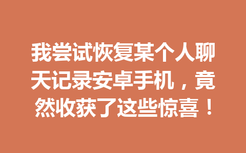 我尝试恢复某个人聊天记录安卓手机,竟然收获了这些惊喜! 我尝试恢复某个人聊天记录安卓手机,竟然收获了这些惊喜!