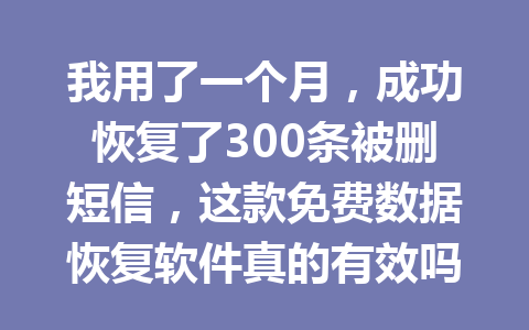 我用了一个月，成功恢复了300条被删短信，这款免费数据恢复软件真的有效吗？