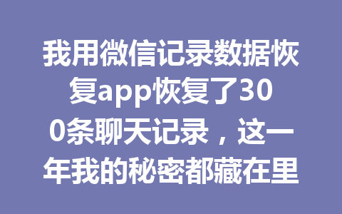 我用微信记录数据恢复app恢复了300条聊天记录，这一年我的秘密都藏在里面。