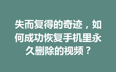 失而复得的奇迹,如何成功恢复手机里永久删除的视频? 失而复得的奇迹,如何成功恢复手机里永久删除的视频?
