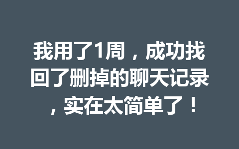 我用了1周,成功找回了删掉的聊天记录,实在太简单了! 我用了1周,成功找回了删掉的聊天记录,实在太简单了!