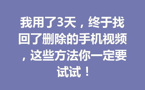 我用了3天，终于找回了删除的手机视频，这些方法你一定要试试！
