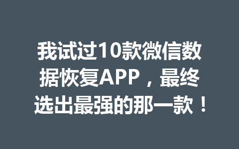 我试过10款微信数据恢复APP，最终选出最强的那一款！
