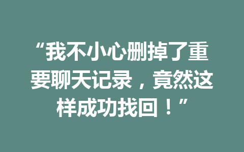 “我不小心删掉了重要聊天记录,竟然这样成功找回!” “我不小心删掉了重要聊天记录,竟然这样成功找回!”