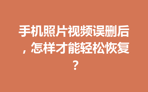 手机照片视频误删后，怎样才能轻松恢复？