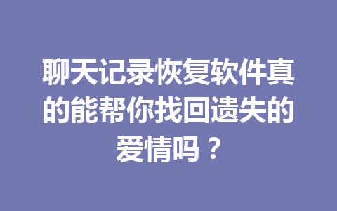 聊天记录恢复软件真的能帮你找回遗失的爱情吗? 聊天记录恢复软件真的能帮你找回遗失的爱情吗?