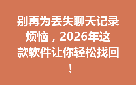 别再为丢失聊天记录烦恼，2026年这款软件让你轻松找回！