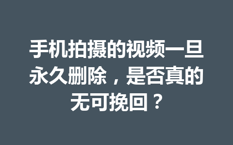 手机拍摄的视频一旦永久删除，是否真的无可挽回？