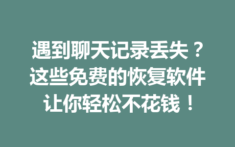 遇到聊天记录丢失？这些免费的恢复软件让你轻松不花钱！