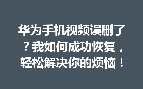 华为手机视频误删了？我如何成功恢复，轻松解决你的烦恼！