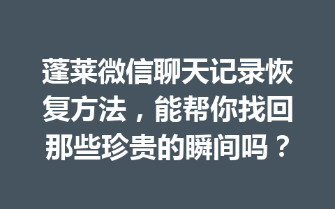 蓬莱微信聊天记录恢复方法，能帮你找回那些珍贵的瞬间吗？