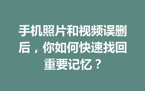 手机照片和视频误删后，你如何快速找回重要记忆？