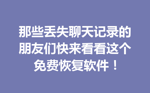 那些丢失聊天记录的朋友们快来看看这个免费恢复软件！