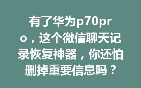 有了华为p70pro，这个微信聊天记录恢复神器，你还怕删掉重要信息吗？