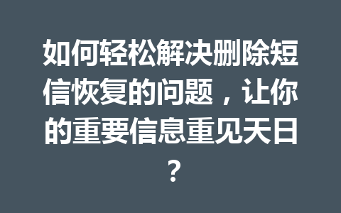 如何轻松解决删除短信恢复的问题，让你的重要信息重见天日？