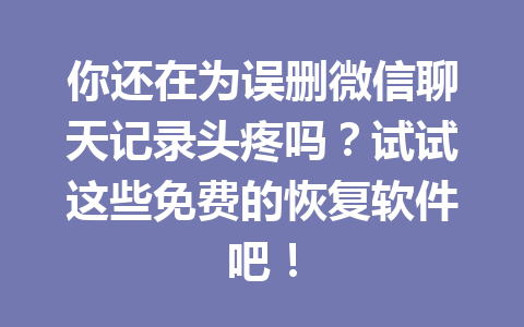 你还在为误删微信聊天记录头疼吗？试试这些免费的恢复软件吧！