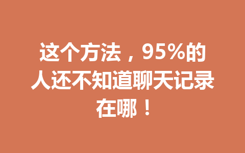 这个方法，95%的人还不知道聊天记录在哪！