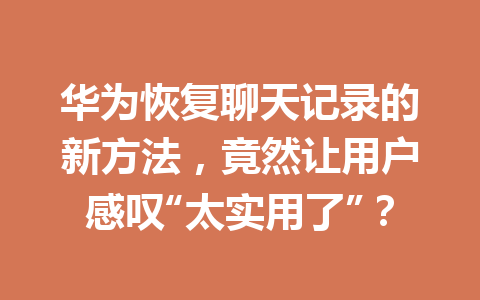 华为恢复聊天记录的新方法，竟然让用户感叹“太实用了”？