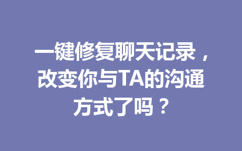 一键修复聊天记录,改变你与TA的沟通方式了吗? 一键修复聊天记录,改变你与TA的沟通方式了吗?