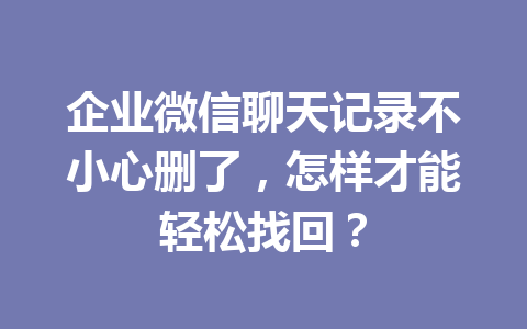 企业微信聊天记录不小心删了，怎样才能轻松找回？