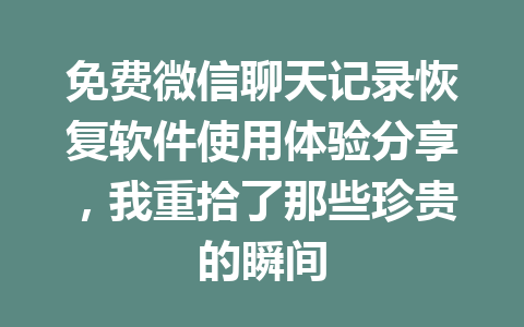 免费微信聊天记录恢复软件使用体验分享，我重拾了那些珍贵的瞬间