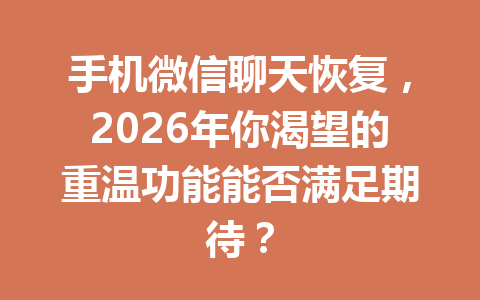 手机微信聊天恢复，2026年你渴望的重温功能能否满足期待？