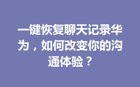 一键恢复聊天记录华为，如何改变你的沟通体验？