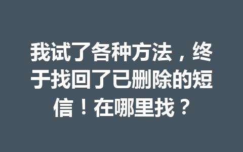 我试了各种方法，终于找回了已删除的短信！在哪里找？