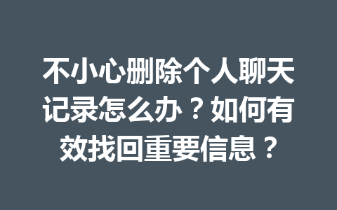 不小心删除个人聊天记录怎么办？如何有效找回重要信息？