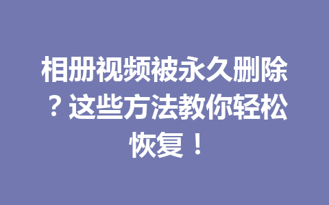 相册视频被永久删除？这些方法教你轻松恢复！