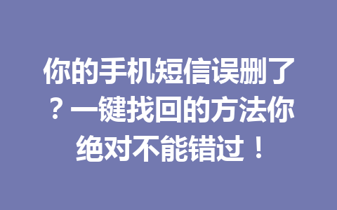 你的手机短信误删了？一键找回的方法你绝对不能错过！