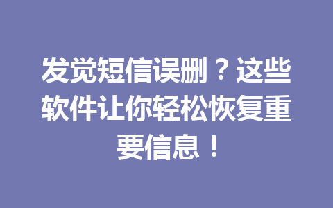 发觉短信误删？这些软件让你轻松恢复重要信息！