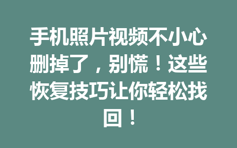 手机照片视频不小心删掉了，别慌！这些恢复技巧让你轻松找回！