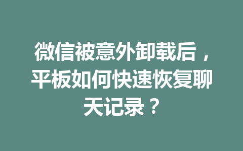 微信被意外卸载后，平板如何快速恢复聊天记录？