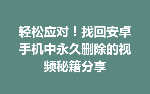 轻松应对！找回安卓手机中永久删除的视频秘籍分享