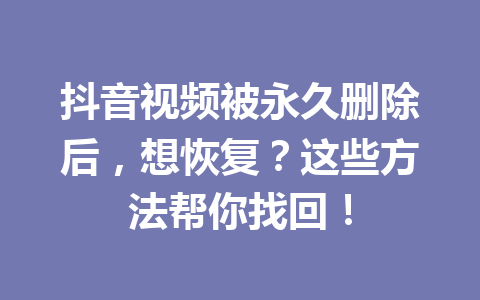 抖音视频被永久删除后，想恢复？这些方法帮你找回！