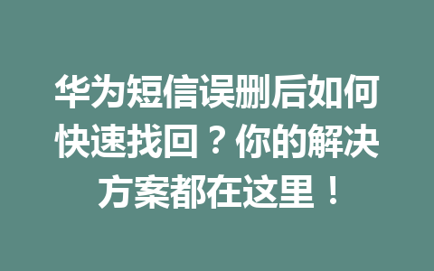 华为短信误删后如何快速找回？你的解决方案都在这里！