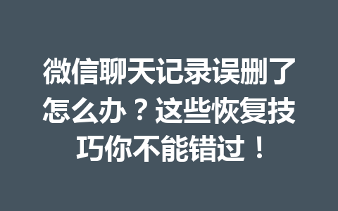 微信聊天记录误删了怎么办？这些恢复技巧你不能错过！