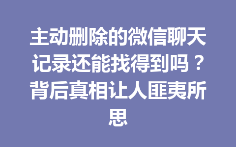 主动删除的微信聊天记录还能找得到吗？背后真相让人匪夷所思