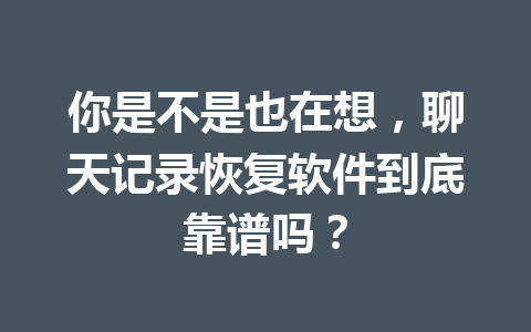你是不是也在想，聊天记录恢复软件到底靠谱吗？