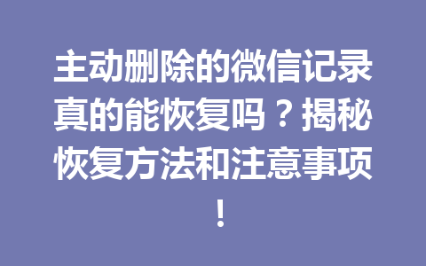 主动删除的微信记录真的能恢复吗？揭秘恢复方法和注意事项！