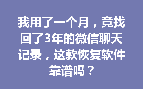 我用了一个月,竟找回了3年的微信聊天记录,这款恢复软件靠谱吗? 我用了一个月,竟找回了3年的微信聊天记录,这款恢复软件靠谱吗?