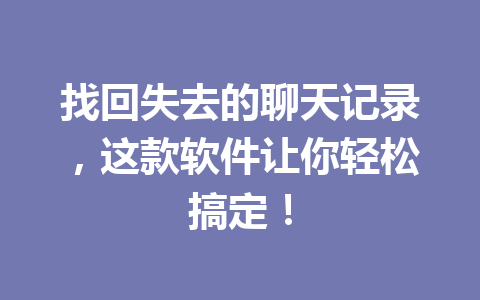 找回失去的聊天记录，这款软件让你轻松搞定！