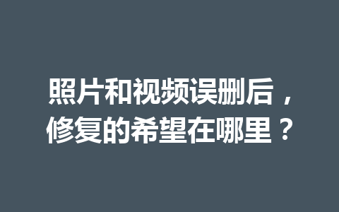 照片和视频误删后，修复的希望在哪里？