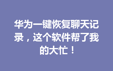 华为一键恢复聊天记录，这个软件帮了我的大忙！