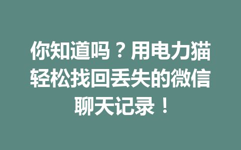 你知道吗?用电力猫轻松找回丢失的微信聊天记录! 你知道吗?用电力猫轻松找回丢失的微信聊天记录!