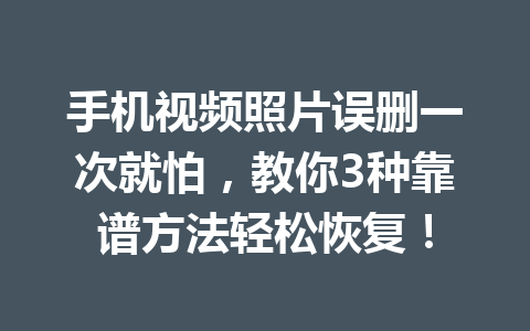 手机视频照片误删一次就怕,教你3种靠谱方法轻松恢复! 手机视频照片误删一次就怕,教你3种靠谱方法轻松恢复!