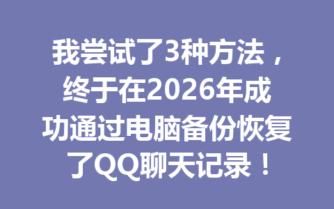 我尝试了3种方法,终于在2026年成功通过电脑备份恢复了QQ聊天记录! 我尝试了3种方法,终于在2026年成功通过电脑备份恢复了QQ聊天记录!