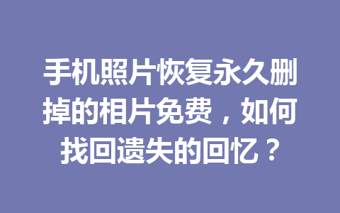 手机照片恢复永久删掉的相片免费，如何找回遗失的回忆？